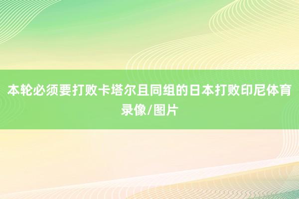 本轮必须要打败卡塔尔且同组的日本打败印尼体育录像/图片