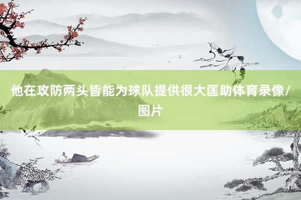 他在攻防两头皆能为球队提供很大匡助体育录像/图片