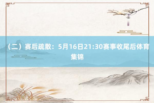 （二）赛后疏散：5月16日21:30赛事收尾后体育集锦
