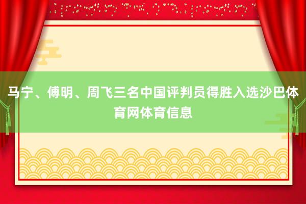 马宁、傅明、周飞三名中国评判员得胜入选沙巴体育网体育信息
