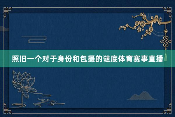 照旧一个对于身份和包摄的谜底体育赛事直播