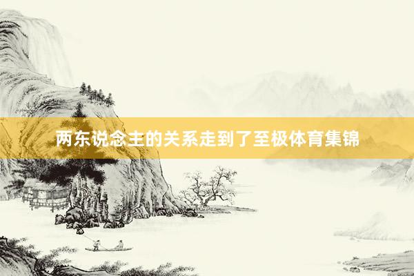 两东说念主的关系走到了至极体育集锦