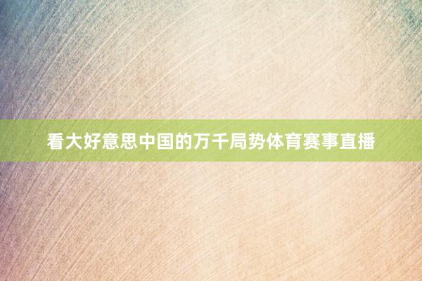 看大好意思中国的万千局势体育赛事直播