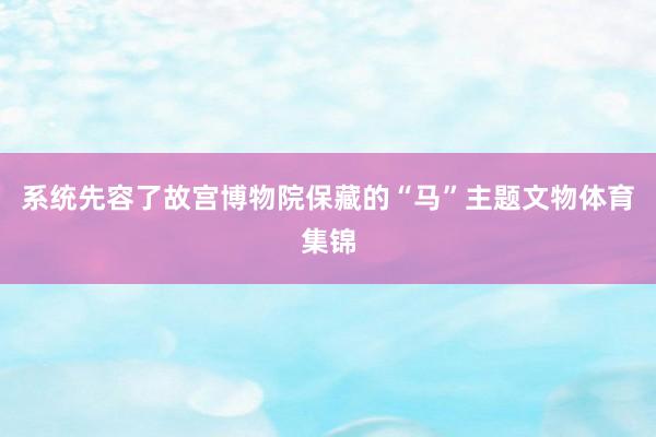 系统先容了故宫博物院保藏的“马”主题文物体育集锦