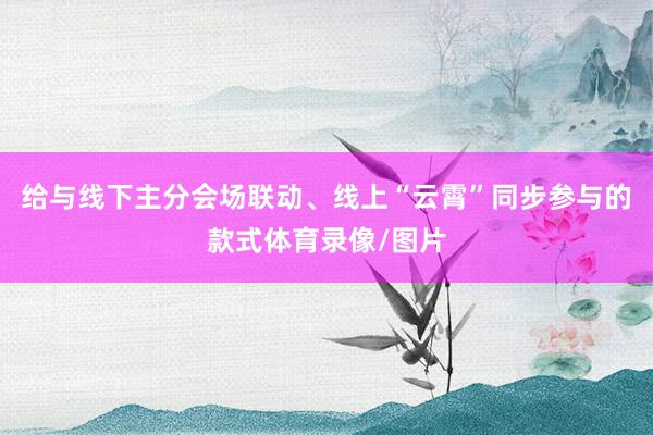 给与线下主分会场联动、线上“云霄”同步参与的款式体育录像/图片
