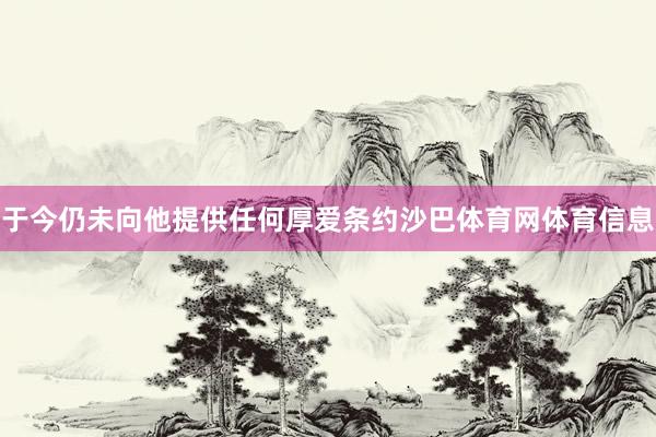 于今仍未向他提供任何厚爱条约沙巴体育网体育信息