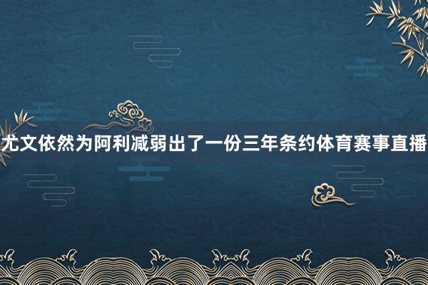尤文依然为阿利减弱出了一份三年条约体育赛事直播