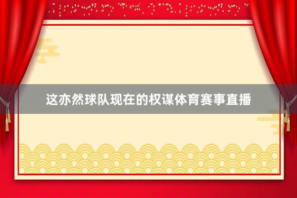 这亦然球队现在的权谋体育赛事直播