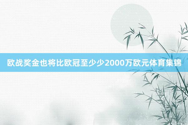 欧战奖金也将比欧冠至少少2000万欧元体育集锦