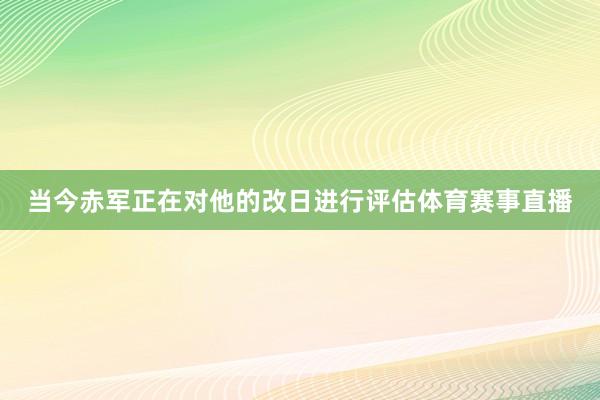 当今赤军正在对他的改日进行评估体育赛事直播