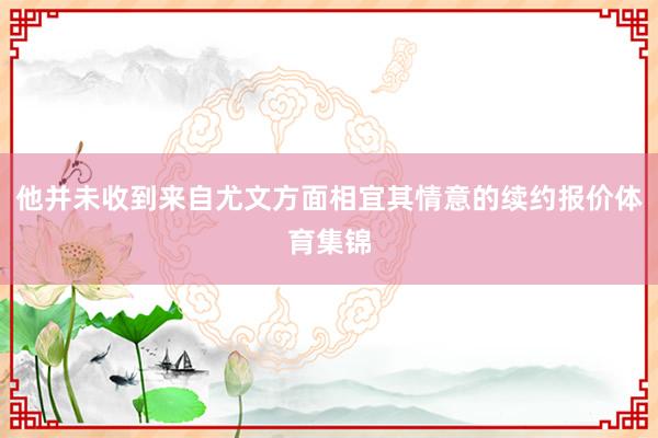 他并未收到来自尤文方面相宜其情意的续约报价体育集锦