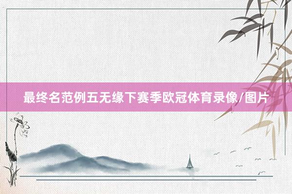 最终名范例五无缘下赛季欧冠体育录像/图片