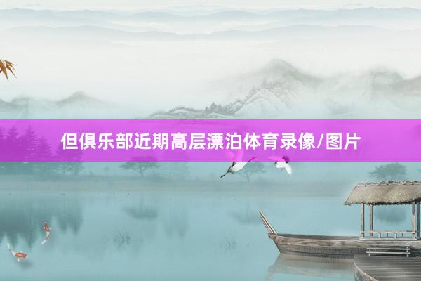 但俱乐部近期高层漂泊体育录像/图片