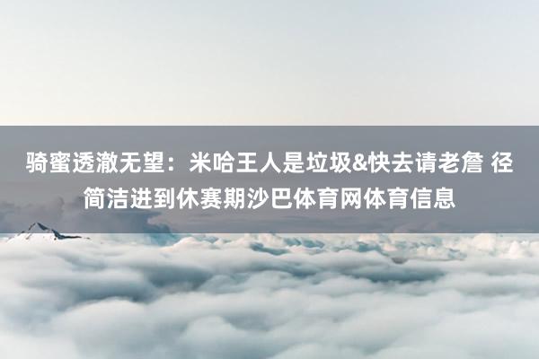 骑蜜透澈无望：米哈王人是垃圾&快去请老詹 径简洁进到休赛期沙巴体育网体育信息