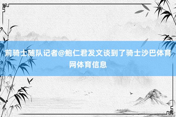 前骑士随队记者@鲍仁君发文谈到了骑士沙巴体育网体育信息
