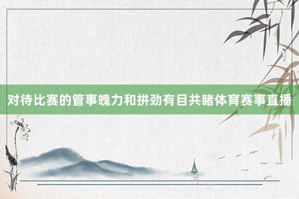 对待比赛的管事魄力和拼劲有目共睹体育赛事直播