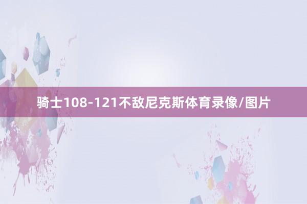 骑士108-121不敌尼克斯体育录像/图片