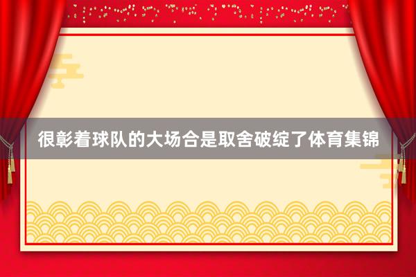 很彰着球队的大场合是取舍破绽了体育集锦