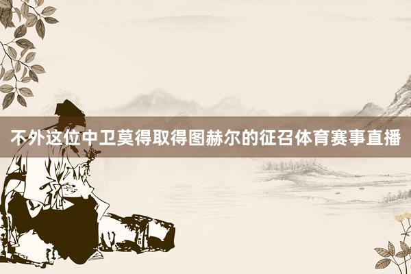 不外这位中卫莫得取得图赫尔的征召体育赛事直播