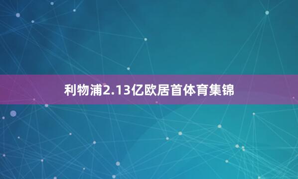 利物浦2.13亿欧居首体育集锦