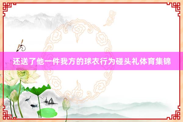 还送了他一件我方的球衣行为碰头礼体育集锦