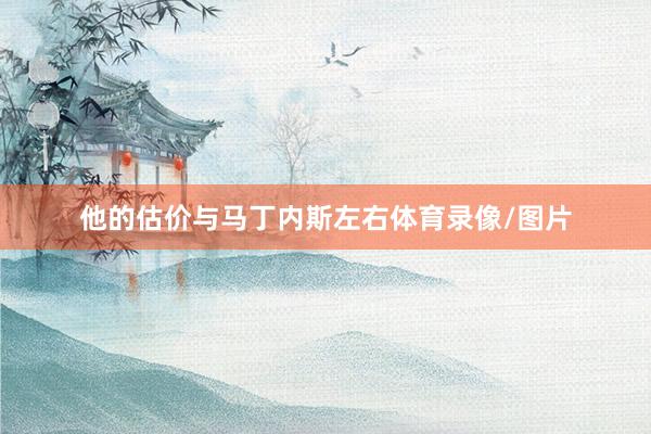 他的估价与马丁内斯左右体育录像/图片