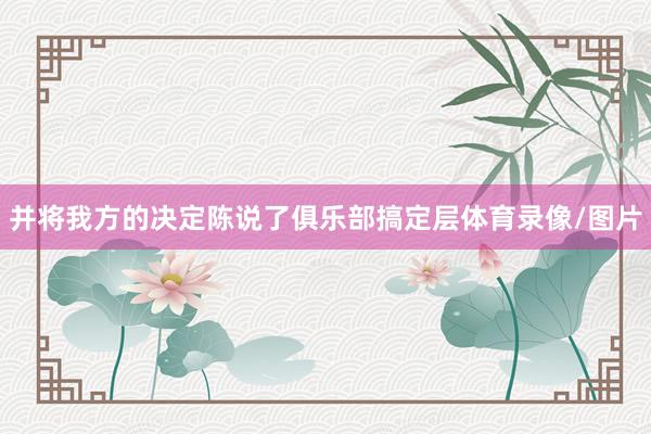 并将我方的决定陈说了俱乐部搞定层体育录像/图片