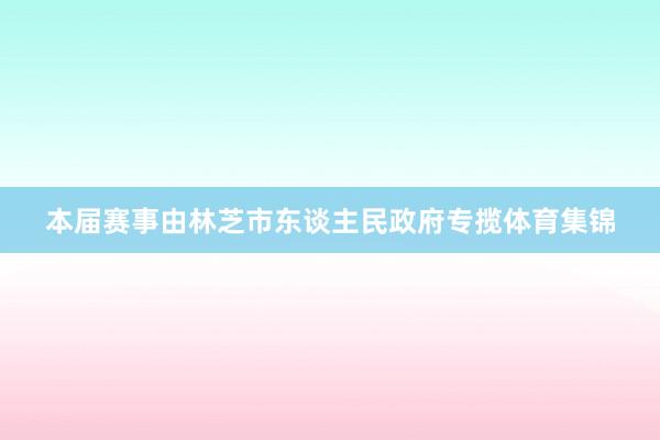 本届赛事由林芝市东谈主民政府专揽体育集锦
