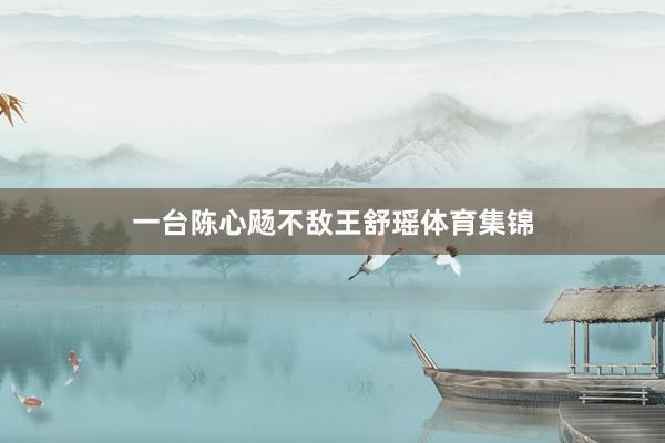 一台陈心飏不敌王舒瑶体育集锦