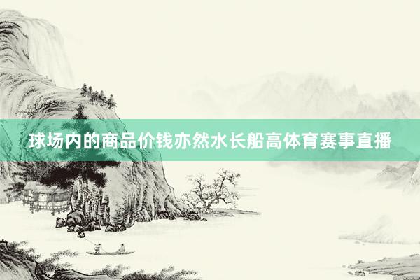 球场内的商品价钱亦然水长船高体育赛事直播