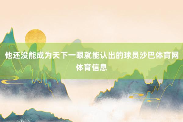 他还没能成为天下一眼就能认出的球员沙巴体育网体育信息