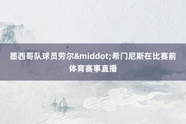 墨西哥队球员劳尔&middot;希门尼斯在比赛前体育赛事直播