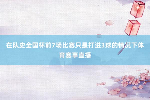 在队史全国杯前7场比赛只是打进3球的情况下体育赛事直播