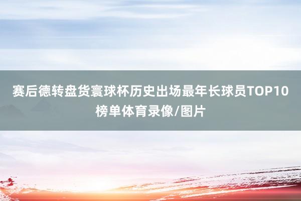 赛后德转盘货寰球杯历史出场最年长球员TOP10榜单体育录像/图片