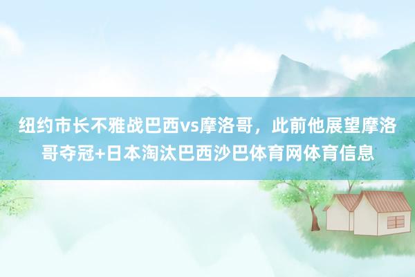 纽约市长不雅战巴西vs摩洛哥，此前他展望摩洛哥夺冠+日本淘汰巴西沙巴体育网体育信息