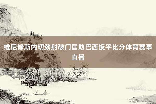 维尼修斯内切劲射破门匡助巴西扳平比分体育赛事直播