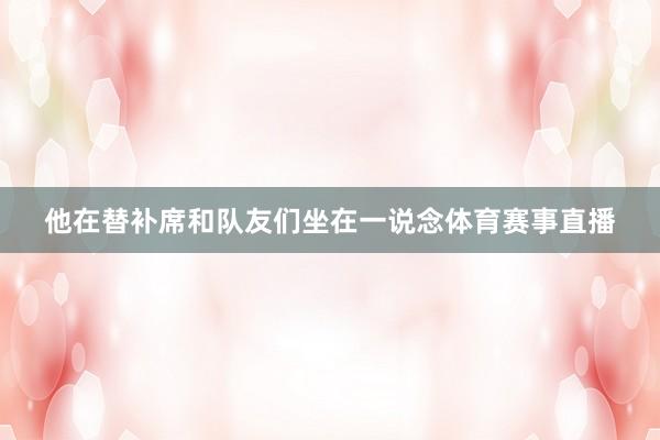 他在替补席和队友们坐在一说念体育赛事直播