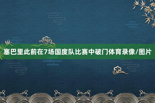 塞巴里此前在7场国度队比赛中破门体育录像/图片
