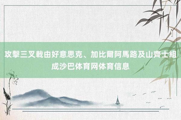 攻擊三叉戟由好意思克、加比爾阿馬路及山齊士組成沙巴体育网体育信息