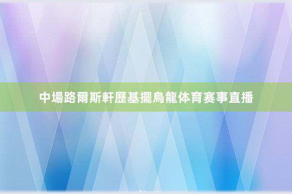中場路爾斯軒歷基擺烏龍体育赛事直播