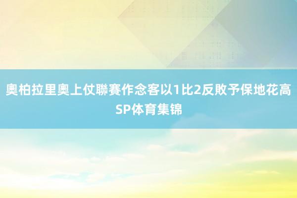 奧柏拉里奧上仗聯賽作念客以1比2反敗予保地花高SP体育集锦