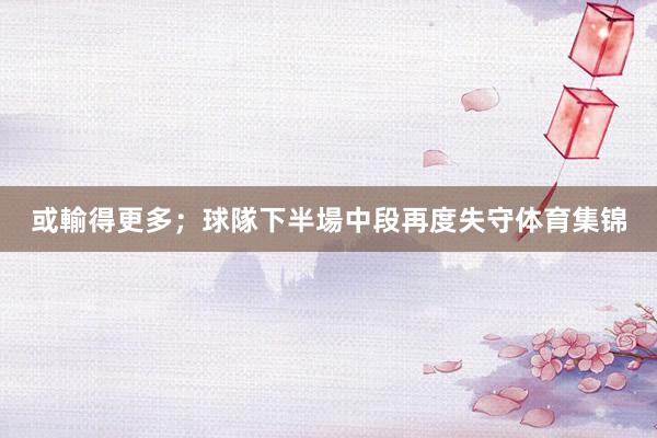 或輸得更多；球隊下半場中段再度失守体育集锦