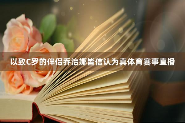 以致C罗的伴侣乔治娜皆信认为真体育赛事直播