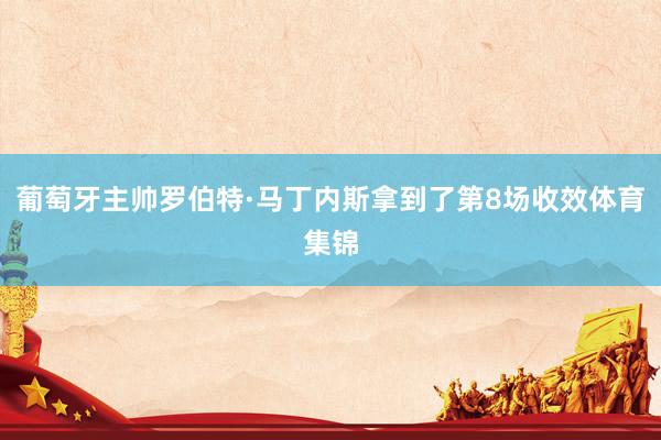葡萄牙主帅罗伯特·马丁内斯拿到了第8场收效体育集锦