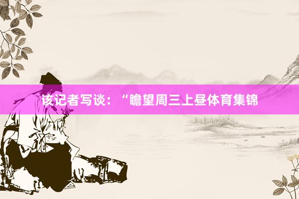 该记者写谈：“瞻望周三上昼体育集锦
