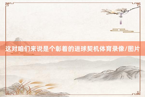 这对咱们来说是个彰着的进球契机体育录像/图片