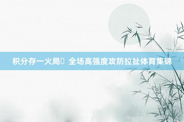 积分存一火局　　⚽全场高强度攻防拉扯体育集锦
