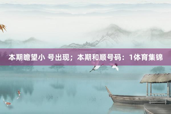 本期瞻望小 号出现；本期和顺号码：1体育集锦